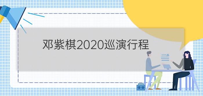 邓紫棋2020巡演行程 - 张学友演唱会2020行程